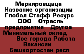 Маркировщица › Название организации ­ Глобал Стафф Ресурс, ООО › Отрасль предприятия ­ Другое › Минимальный оклад ­ 25 000 - Все города Работа » Вакансии   . Башкортостан респ.,Баймакский р-н